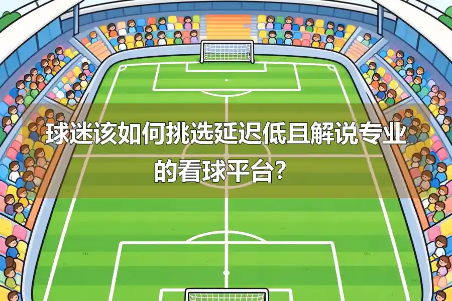 球迷该如何挑选延迟低且解说专业的看球平台?